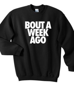 bout a week ago sweatshirt