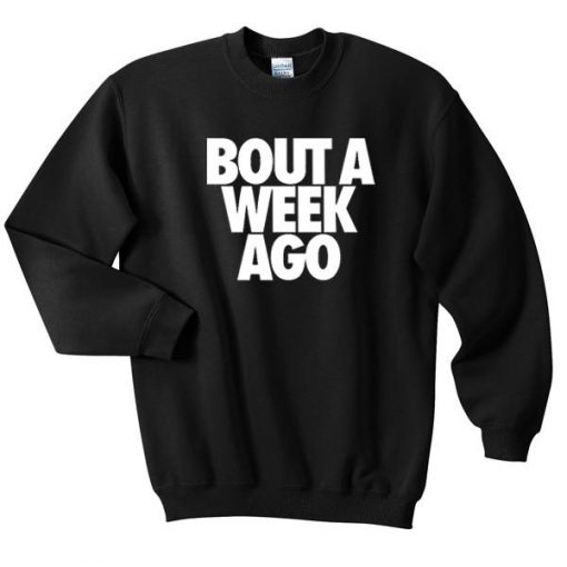 bout a week ago sweatshirt