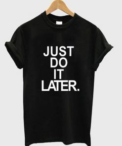 just do it later t-shirt