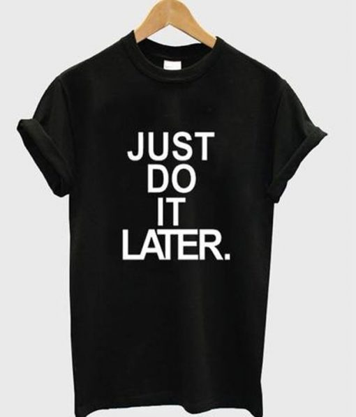 just do it later t-shirt