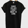 sorry im late i didnt want to come t-shirt