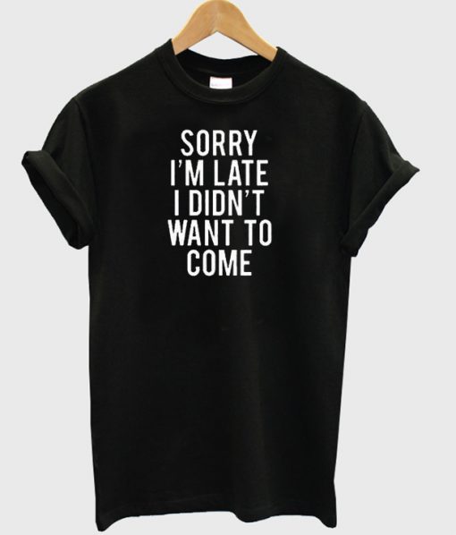 sorry im late i didnt want to come t-shirt