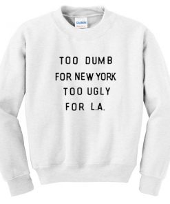 too dumb for new york too ugly for LA sweatshirt