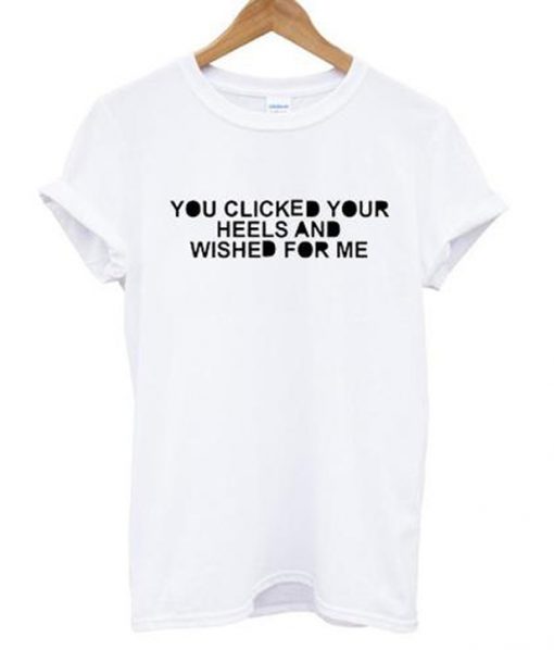 you clicked your heels and wished for me tshirt