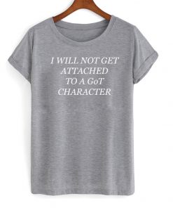 i will not get attached to a got character tshirt