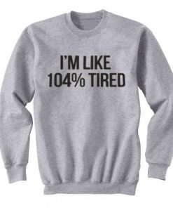 im like 104% tired sweatshirt