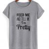 feed me and tell me im pretty tshirt