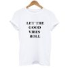 let the good vibes roll tshirt