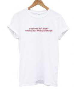 If You Are Not Angry You Are Not Paying Attention T shirt