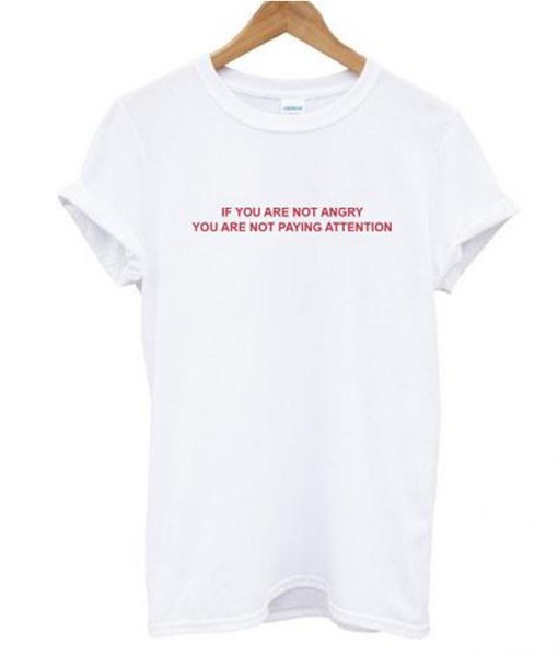 If You Are Not Angry You Are Not Paying Attention T shirt