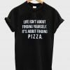 life isnt about finding yourself its about finding pizza t-shirt