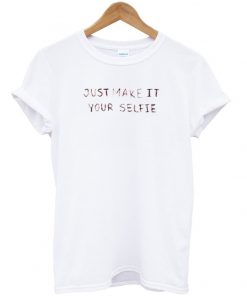 just make it your selfie t-shirt