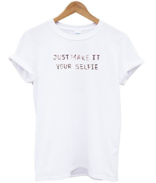 just make it your selfie t-shirt