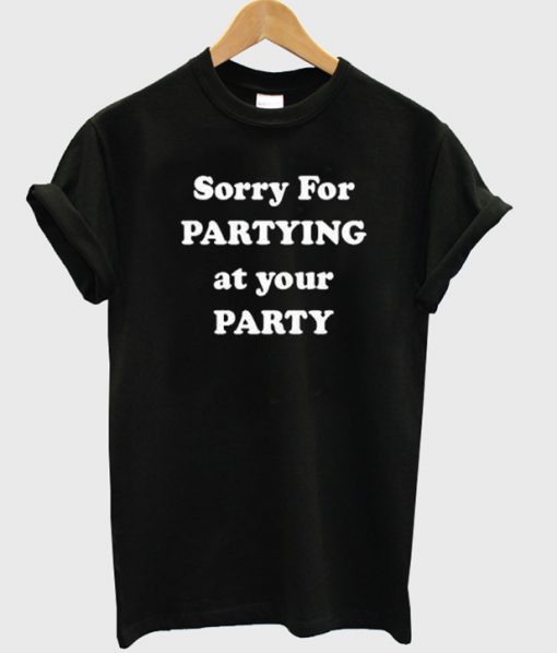 sorry for partying at your party t-shirt