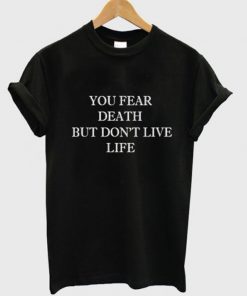 you fear death but dont live life tshirt