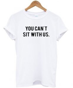 You Can't Sit With Us. t-shirt