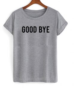 good bye tshirt