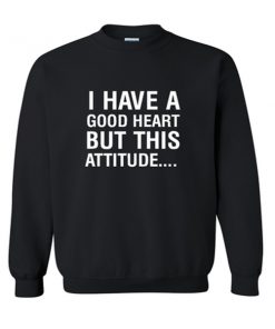i have a good heart but this attitude sweatshirt
