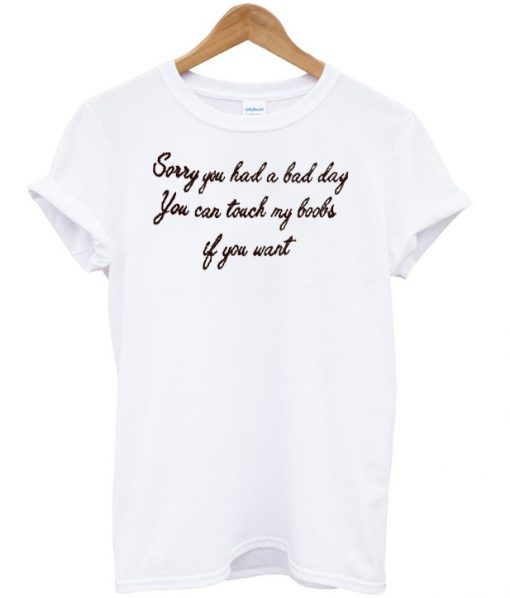 sorry you had a bad day you can touch tshirt