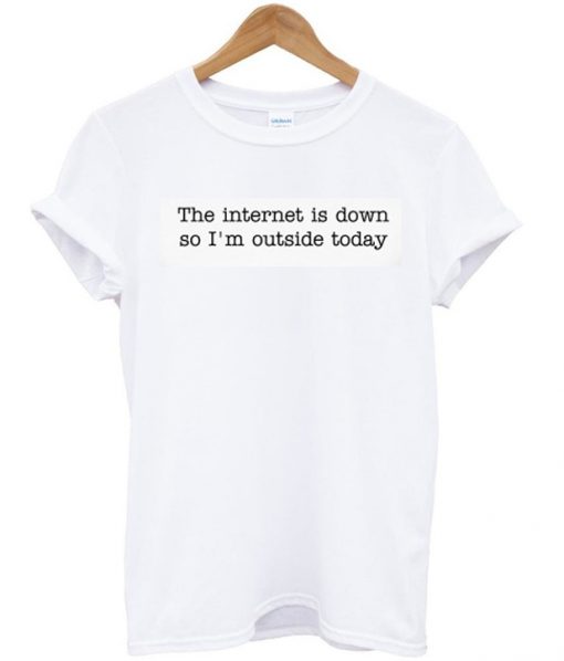 the internet is down so i'm outside today t-shirt