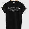 you're not invited to my funeral tshirt