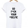 Go F#CK Your Selfie t-shirt