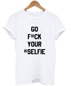 Go F#CK Your Selfie t-shirt