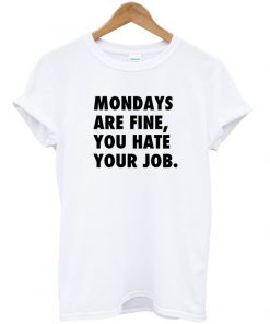 Mondays Are Fine You Hate Your Job T-shirt