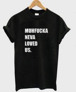 Muhfucka neva loved us t-shirt