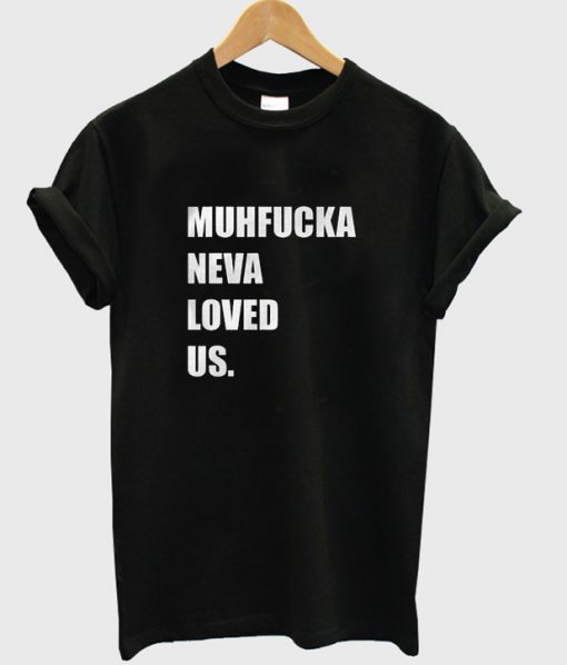 Muhfucka neva loved us t-shirt