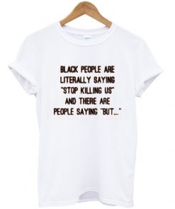 black people are literally saying stop killing us and there are people saying but tshirt