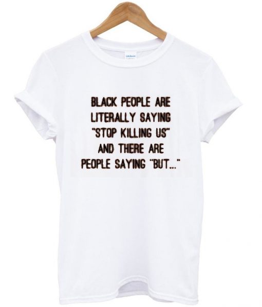 black people are literally saying stop killing us and there are people saying but tshirt