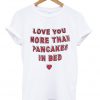 love you more than pancakes in bed tshirt