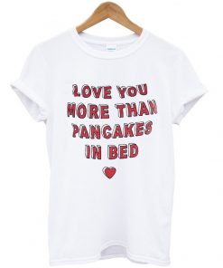 love you more than pancakes in bed tshirt