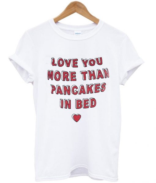 love you more than pancakes in bed tshirt