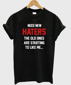 need new haters the old ones are starting to like T-shirt