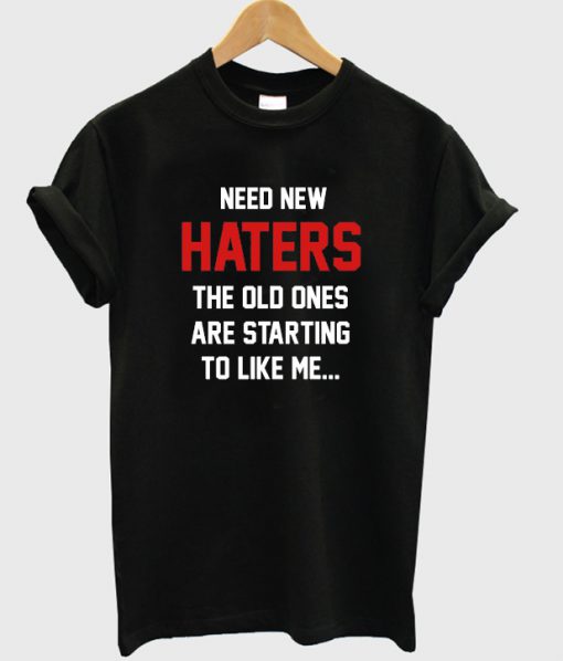 need new haters the old ones are starting to like T-shirt