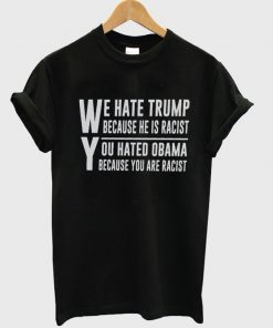 we hate trump because he is racist you hated obama because you are racist t-shirt