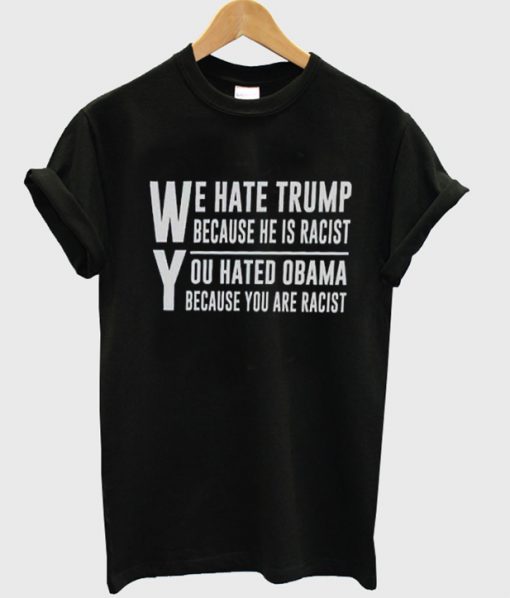 we hate trump because he is racist you hated obama because you are racist t-shirt