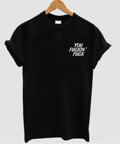 you fuckin fuck shirt