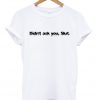 Didnt Ask You Slut T-shirt