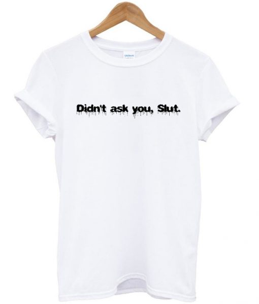 Didnt Ask You Slut T-shirt