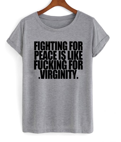 Fighting For Peace Is Like Fucking For Virginity T-shirt