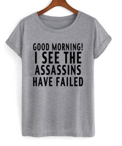 Good Morning I See The Assassins Have Failed T-shirt