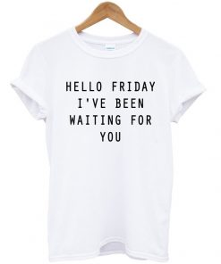 Hello Friday I've Been Waiting For You T-shirt