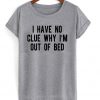 I Have No Clue Why I'm Out Of Bed T-shirt