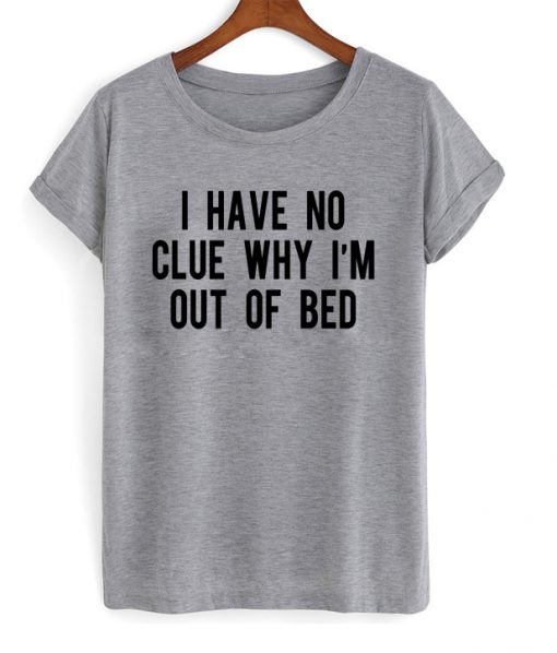 I Have No Clue Why I'm Out Of Bed T-shirt