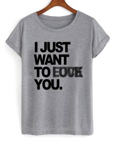 I Just Want To Love Fuck You T-shirt