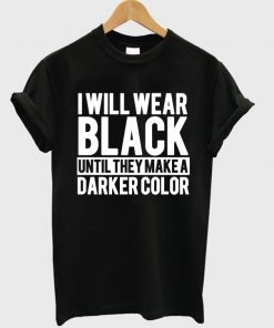 I Will Wear Black Until They Make A Darker Color T-shirt