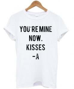 You Are Mine Now Kisses A T-shirt